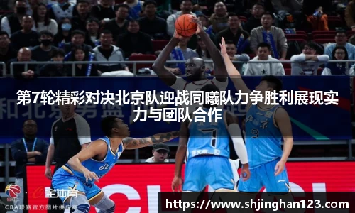 第7轮精彩对决北京队迎战同曦队力争胜利展现实力与团队合作