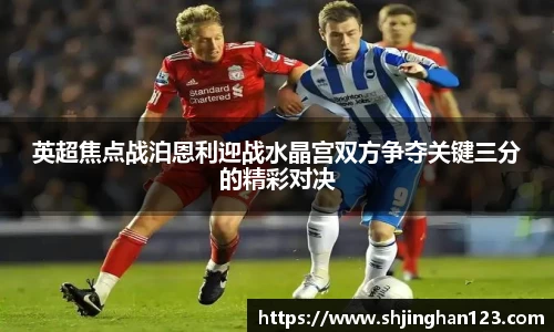 英超焦点战泊恩利迎战水晶宫双方争夺关键三分的精彩对决